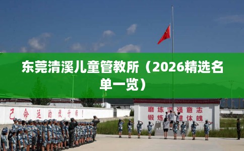 东莞清溪儿童管教所（2026精选名单一览）