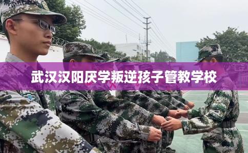武汉汉阳厌学叛逆孩子管教学校