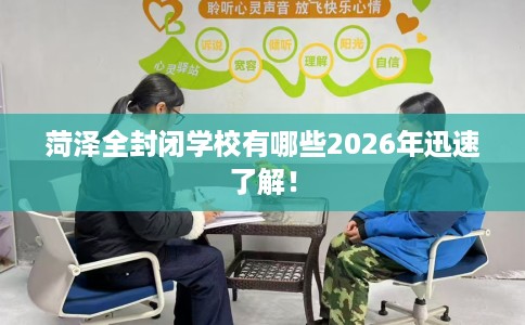 菏泽全封闭学校有哪些2026年迅速了解！