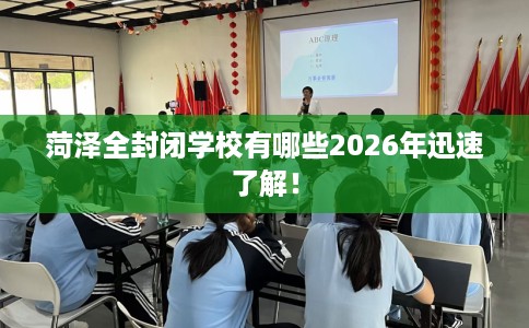 菏泽全封闭学校有哪些2026年迅速了解！