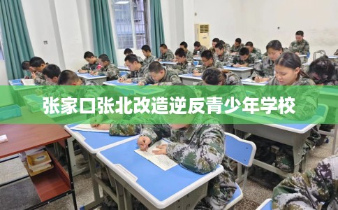 张家口张北改造逆反青少年学校