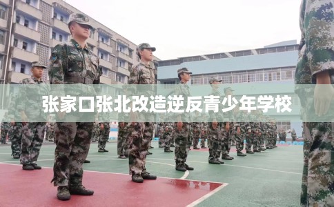 张家口张北改造逆反青少年学校