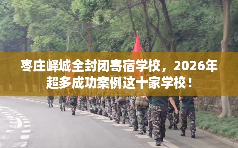 枣庄峄城全封闭寄宿学校，2026年超多成功案例这十家学校！