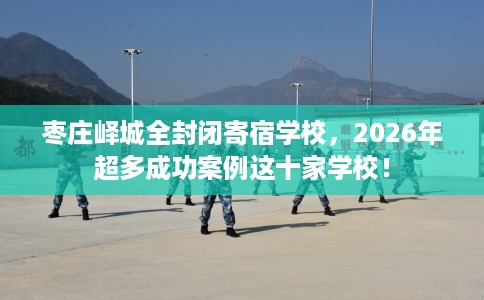 枣庄峄城全封闭寄宿学校，2026年超多成功案例这十家学校！