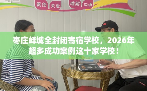枣庄峄城全封闭寄宿学校，2026年超多成功案例这十家学校！
