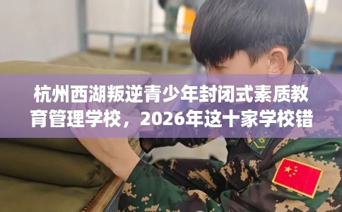 杭州西湖叛逆青少年封闭式素质教育管理学校，2026年这十家学校错过亏大！