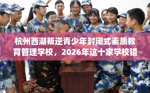 杭州西湖叛逆青少年封闭式素质教育管理学校，2026年这十家学校错过亏大！