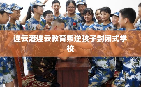 连云港连云教育叛逆孩子封闭式学校
