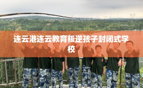 连云港连云教育叛逆孩子封闭式学校