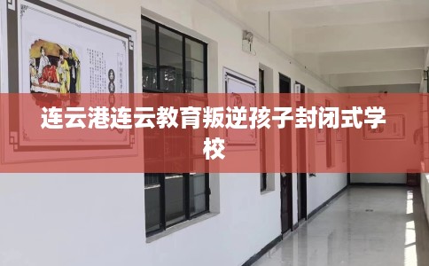 连云港连云教育叛逆孩子封闭式学校