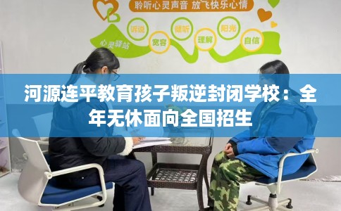 河源连平教育孩子叛逆封闭学校：全年无休面向全国招生