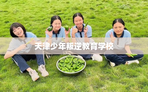天津少年叛逆教育学校