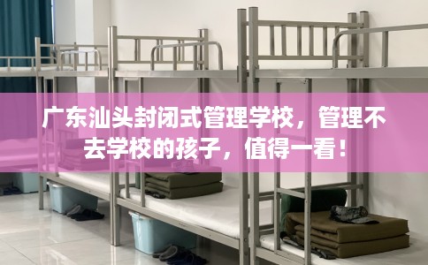广东汕头封闭式管理学校，管理不去学校的孩子，值得一看！