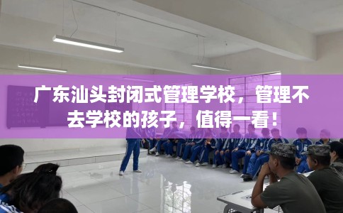 广东汕头封闭式管理学校，管理不去学校的孩子，值得一看！