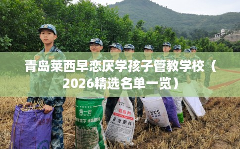 青岛莱西早恋厌学孩子管教学校（2026精选名单一览）