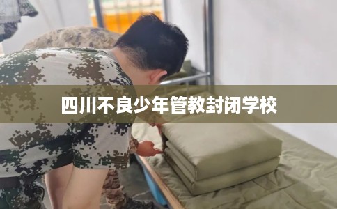 四川不良少年管教封闭学校