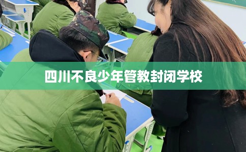 四川不良少年管教封闭学校