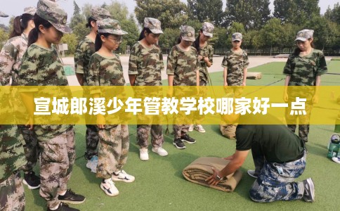 宣城郎溪少年管教学校哪家好一点