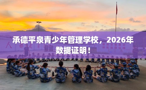 承德平泉青少年管理学校，2026年数据证明！