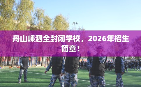 舟山嵊泗全封闭学校，2026年招生简章！