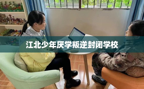 江北少年厌学叛逆封闭学校