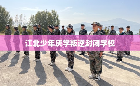 江北少年厌学叛逆封闭学校