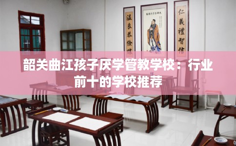 韶关曲江孩子厌学管教学校：行业前十的学校推荐