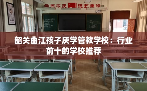 韶关曲江孩子厌学管教学校：行业前十的学校推荐