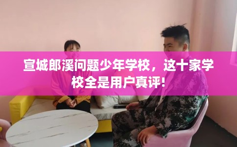 宣城郎溪问题少年学校，这十家学校全是用户真评!