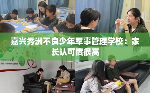 嘉兴秀洲不良少年军事管理学校：家长认可度很高