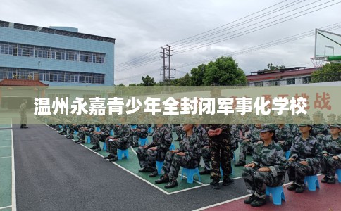 温州永嘉青少年全封闭军事化学校
