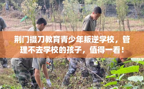 荆门掇刀教育青少年叛逆学校，管理不去学校的孩子，值得一看！