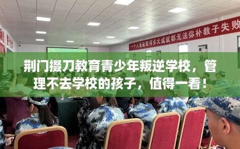 荆门掇刀教育青少年叛逆学校，管理不去学校的孩子，值得一看！