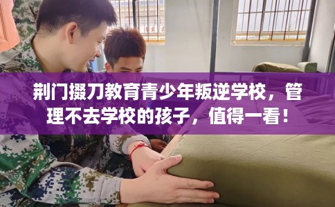 荆门掇刀教育青少年叛逆学校，管理不去学校的孩子，值得一看！