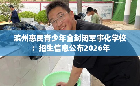 滨州惠民青少年全封闭军事化学校：招生信息公布2026年