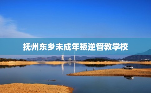 抚州东乡未成年叛逆管教学校