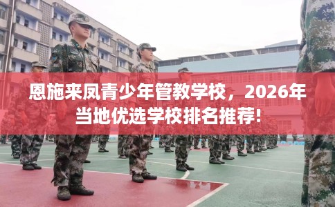 恩施来凤青少年管教学校，2026年当地优选学校排名推荐!