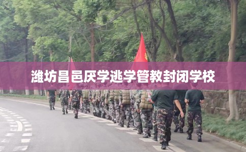 潍坊昌邑厌学逃学管教封闭学校