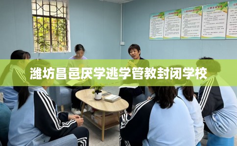 潍坊昌邑厌学逃学管教封闭学校