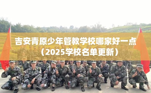 吉安青原少年管教学校哪家好一点（2025学校名单更新）