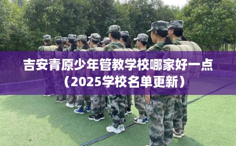 吉安青原少年管教学校哪家好一点（2025学校名单更新）