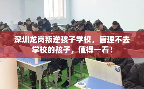 深圳龙岗叛逆孩子学校，管理不去学校的孩子，值得一看！
