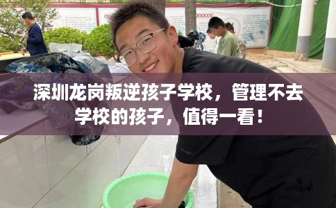 深圳龙岗叛逆孩子学校，管理不去学校的孩子，值得一看！