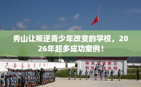 秀山让叛逆青少年改变的学校，2026年超多成功案例！