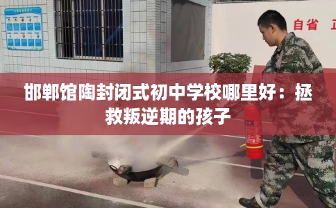 邯郸馆陶封闭式初中学校哪里好：拯救叛逆期的孩子