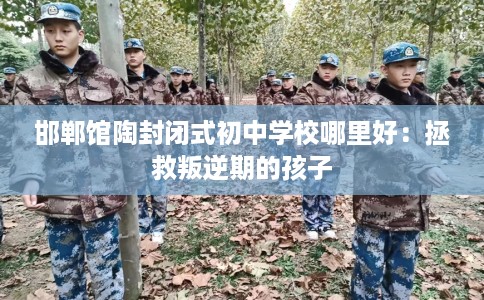 邯郸馆陶封闭式初中学校哪里好：拯救叛逆期的孩子