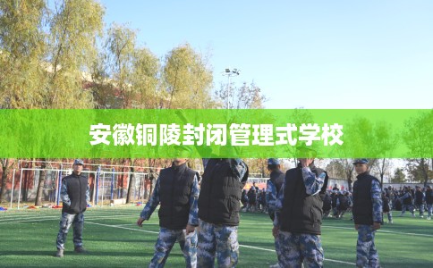 安徽铜陵封闭管理式学校