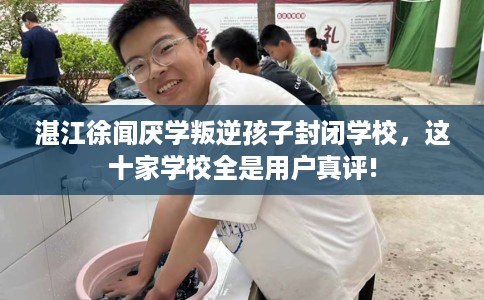 湛江徐闻厌学叛逆孩子封闭学校，这十家学校全是用户真评!