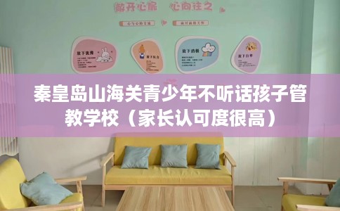 秦皇岛山海关青少年不听话孩子管教学校（家长认可度很高）