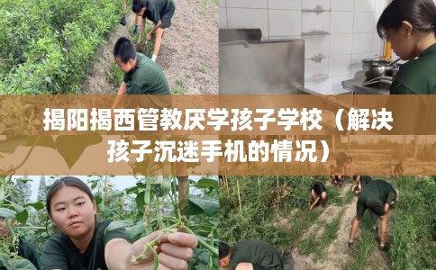 揭阳揭西管教厌学孩子学校（解决孩子沉迷手机的情况）